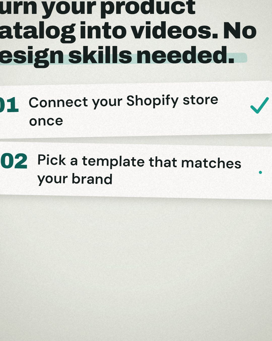 Turn your product catalog into videos. No design skills needed. — A few minutes. That's all it takes to turn your product catalog into branded video content. Connect your Shopify…
